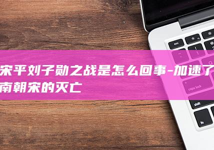 宋平刘子勋之战是怎么回事-加速了南朝宋的灭亡(图1)