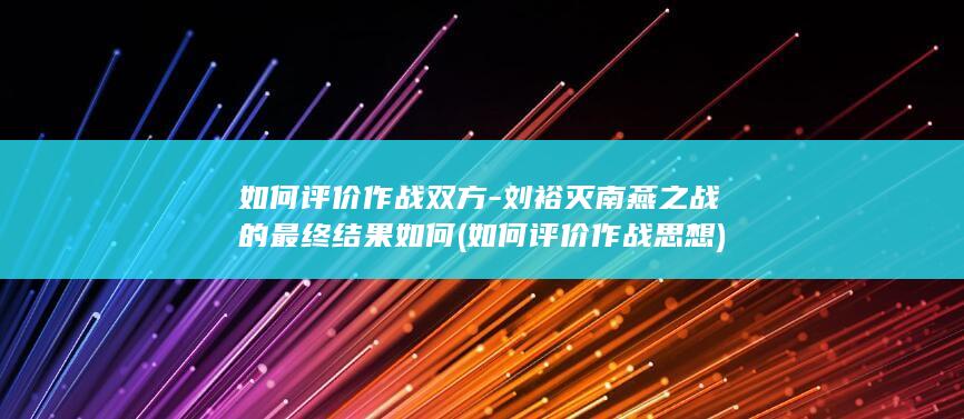 如何评价作战双方-刘裕灭南燕之战的最终结果如何 (如何评价作战思想)(图1)