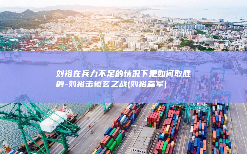 刘裕在兵力不足的情况下是如何取胜的-刘裕击桓玄之战 (刘裕参军)(图1)