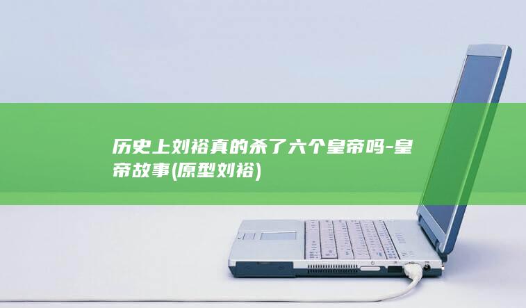历史上刘裕真的杀了六个皇帝吗-皇帝故事 (原型刘裕)(图1)