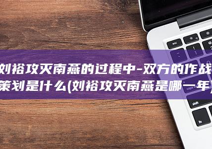 刘裕攻灭南燕的过程中-双方的作战策划是什么 (刘裕攻灭南燕是哪一年)(图1)