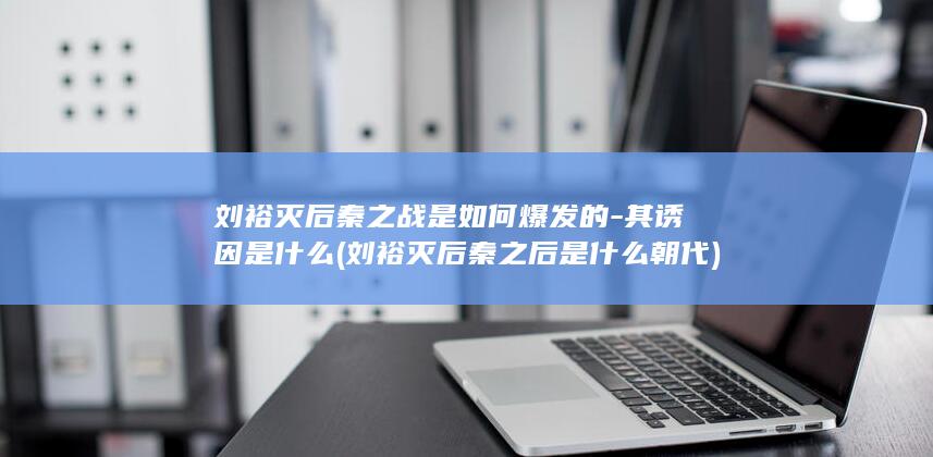 刘裕灭后秦之战是如何爆发的-其诱因是什么 (刘裕灭后秦之后是什么朝代)(图1)