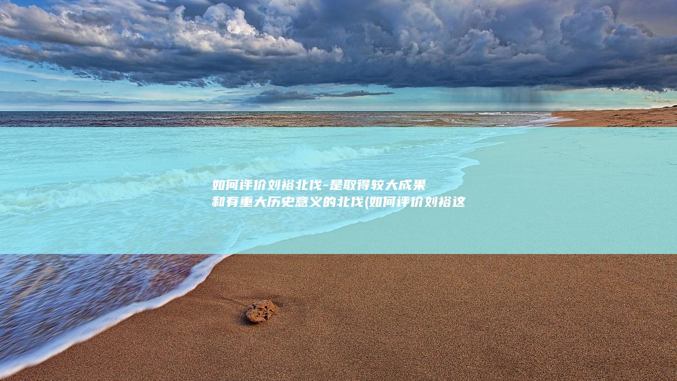 如何评价刘裕北伐-是取得较大成果和有重大历史意义的北伐 (如何评价刘裕这个人)(图1)