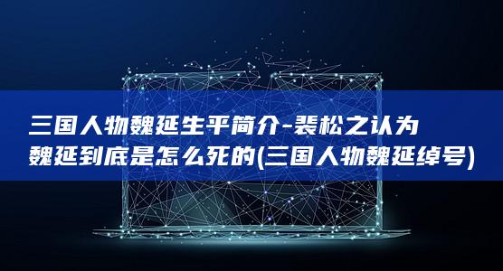 三国人物魏延生平简介-裴松之认为魏延到底是怎么死的 (三国人物魏延绰号)(图1)