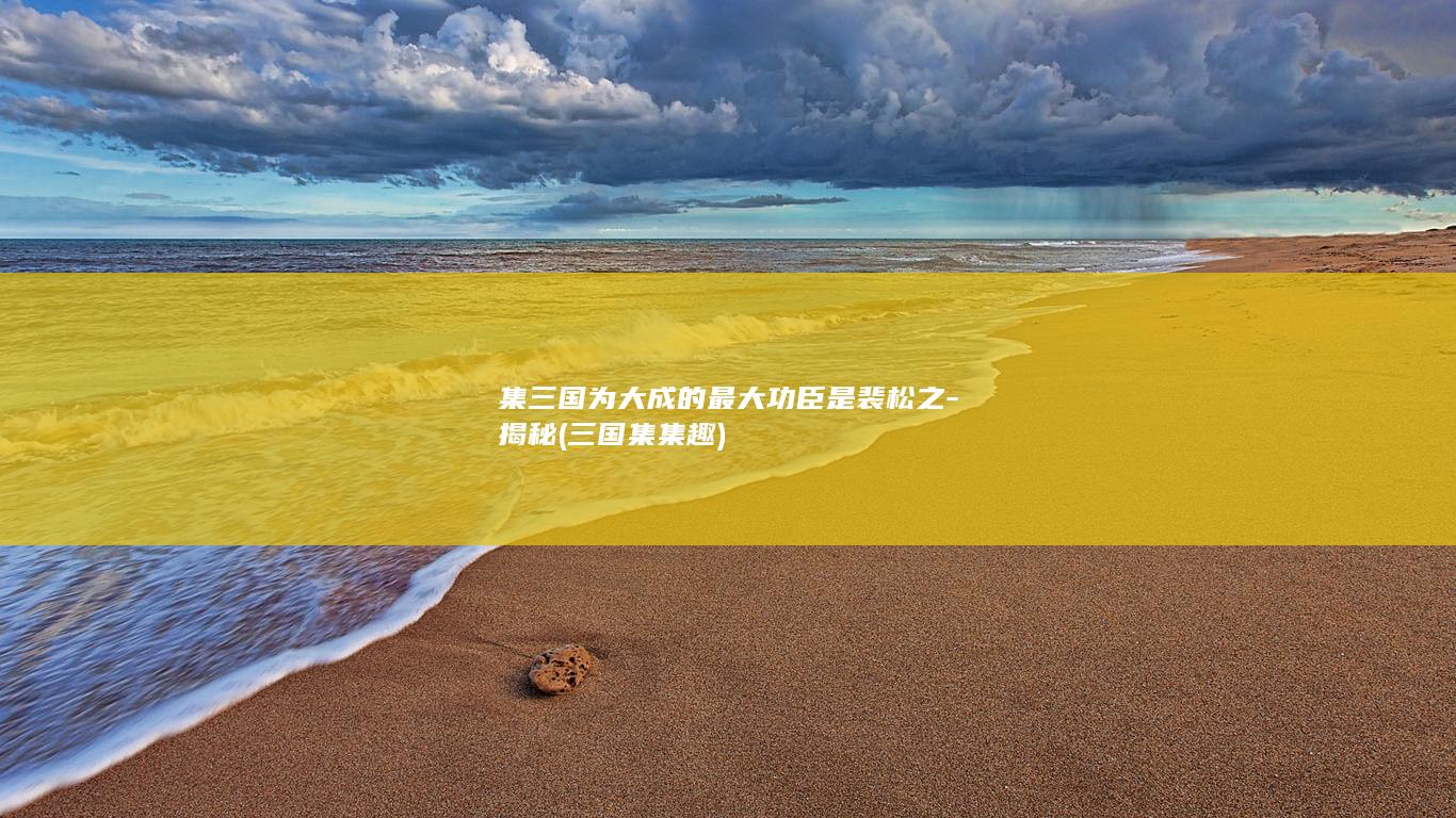 集三国为大成的最大功臣是裴松之-揭秘 (三国集集趣)(图1)