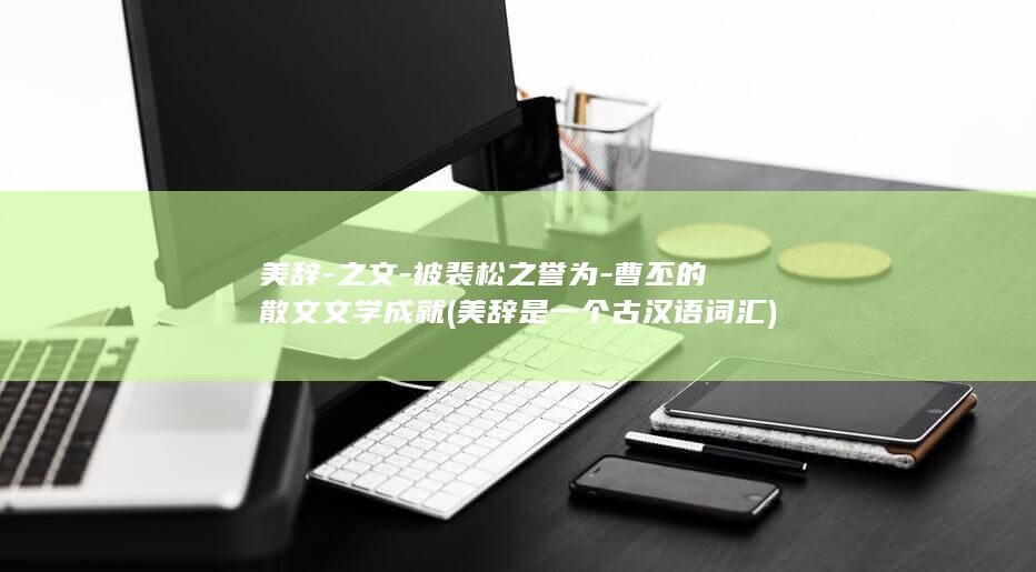 美辞-之文-被裴松之誉为-曹丕的散文文学成就 (美辞是一个古汉语词汇)(图1)