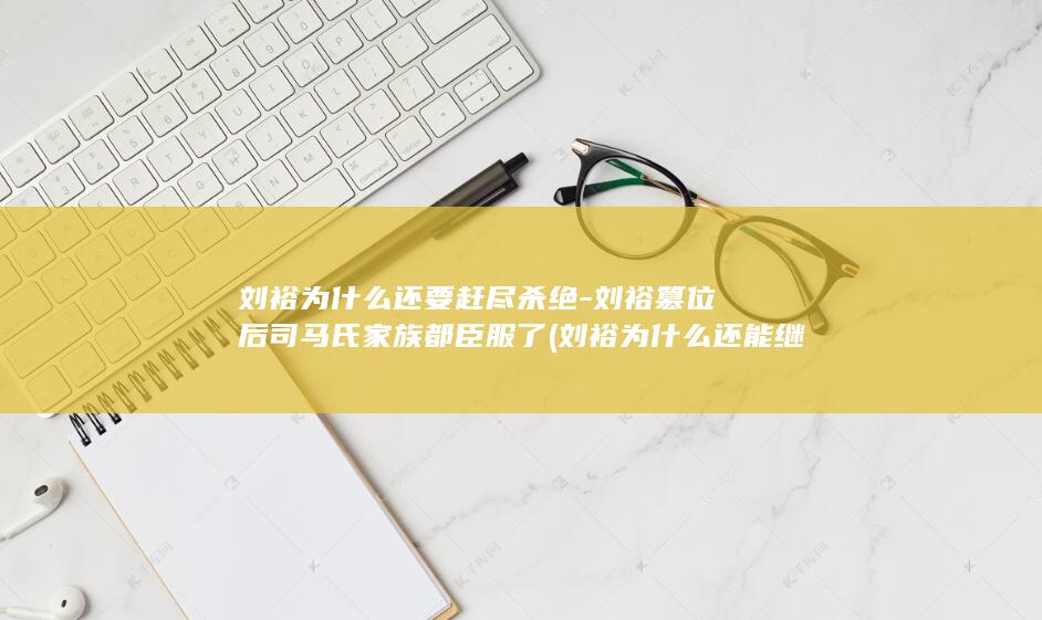 刘裕为什么还要赶尽杀绝-刘裕篡位后司马氏家族都臣服了 (刘裕为什么还能继位)(图1)