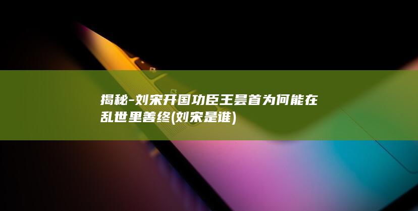揭秘-刘宋开国功臣王昙首为何能在乱世里善终 (刘宋是谁)(图1)