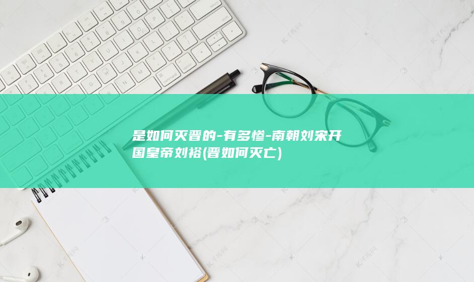 是如何灭晋的-有多惨-南朝刘宋开国皇帝刘裕 (晋如何灭亡)(图1)