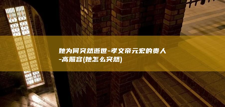 她为何突然逝世-孝文帝元宏的贵人-高照容 (她怎么突然)(图1)