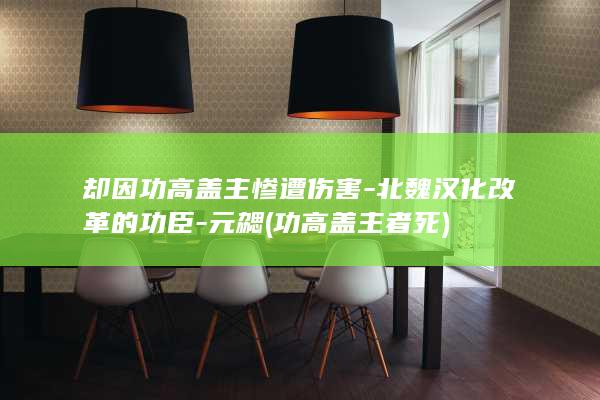 却因功高盖主惨遭伤害-北魏汉化改革的功臣-元勰 (功高盖主者死)(图1)