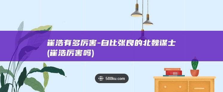 崔浩有多厉害-自比张良的北魏谋士 (崔浩厉害吗)(图1)