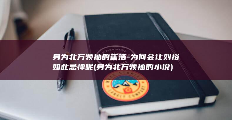 身为北方领袖的崔浩-为何会让刘裕如此忌惮呢 (身为北方领袖的小说)(图1)