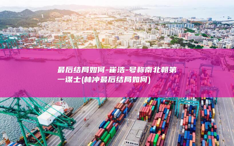 最后结局如何-崔浩-号称南北朝第一谋士 (林冲最后结局如何)(图1)
