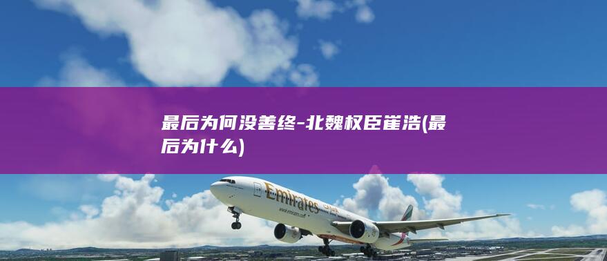 最后为何没善终-北魏权臣崔浩 (最后为什么)(图1)