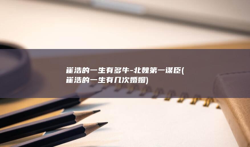 崔浩的一生有多牛-北魏第一谋臣 (崔浩的一生有几次婚姻)(图1)