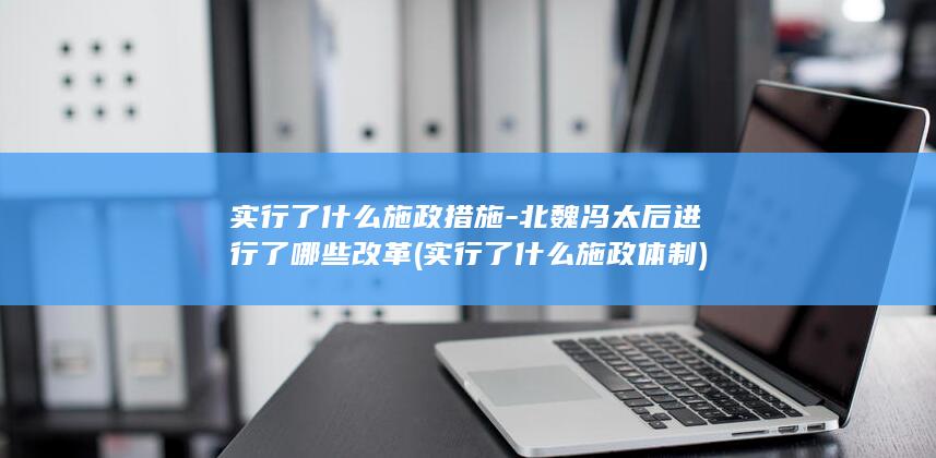 实行了什么施政措施-北魏冯太后进行了哪些改革 (实行了什么施政体制)(图1)