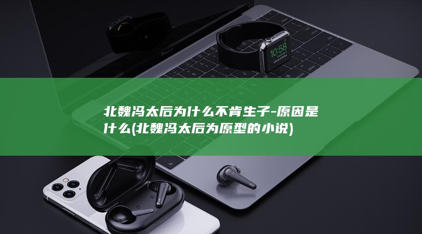 北魏冯太后为什么不肯生子-原因是什么 (北魏冯太后为原型的小说)(图1)