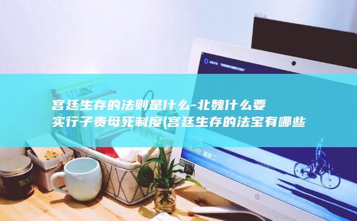 宫廷生存的法则是什么-北魏什么要实行子贵母死制度 (宫廷生存的法宝有哪些)(图1)