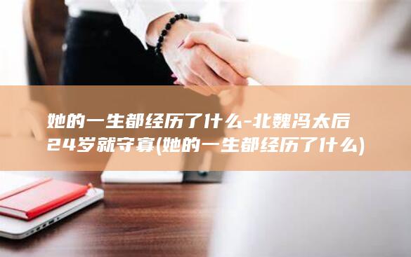 她的一生都经历了什么-北魏冯太后24岁就守寡 (她的一生都经历了什么)(图1)