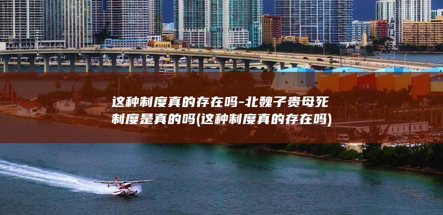 这种制度真的存在吗-北魏子贵母死制度是真的吗 (这种制度真的存在吗)(图1)