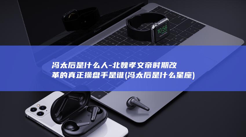 冯太后是什么人-北魏孝文帝时期改革的真正操盘手是谁 (冯太后是什么星座)(图1)