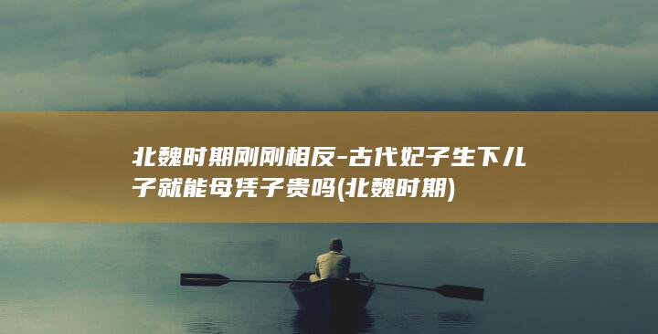 北魏时期刚刚相反-古代妃子生下儿子就能母凭子贵吗 (北魏 时期)(图1)