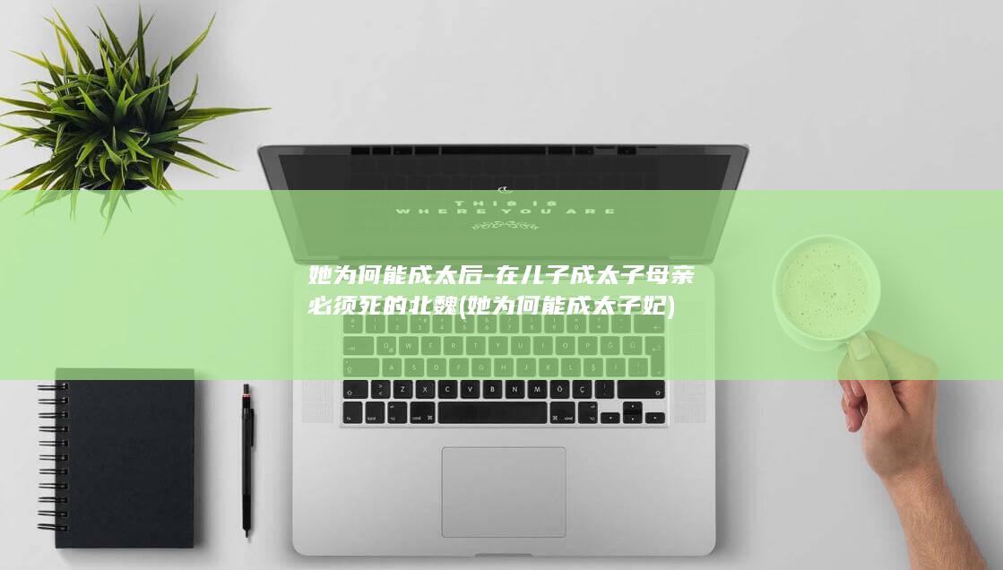 她为何能成太后-在儿子成太子母亲必须死的北魏 (她为何能成太子妃)(图1)