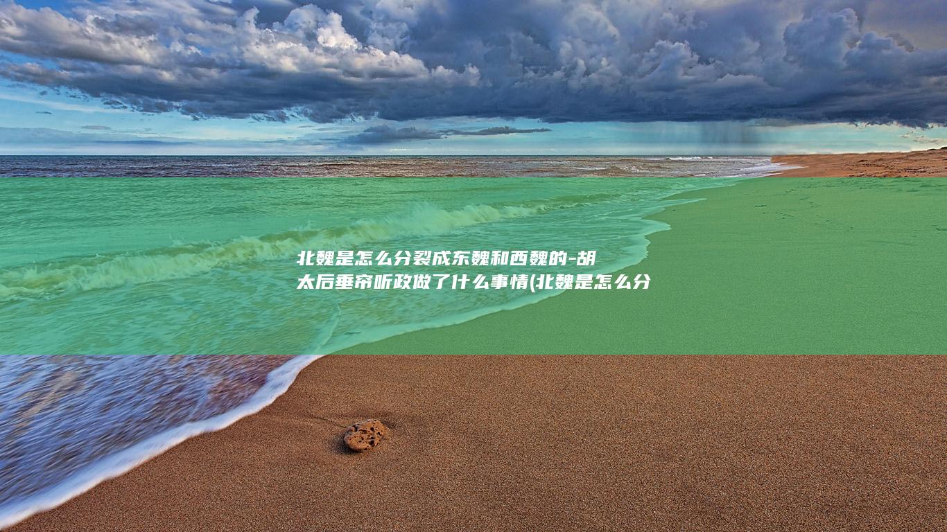 北魏是怎么分裂成东魏和西魏的-胡太后垂帘听政做了什么事情 (北魏是怎么分成东西两魏)(图1)