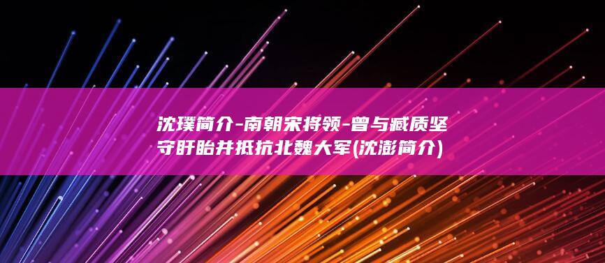 沈璞简介-南朝宋将领-曾与臧质坚守盱眙并抵抗北魏大军 (沈澎简介)(图1)