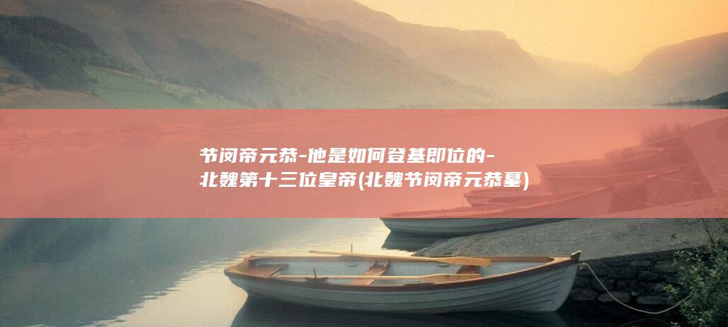 节闵帝元恭-他是如何登基即位的-北魏第十三位皇帝 (北魏节闵帝元恭墓)(图1)