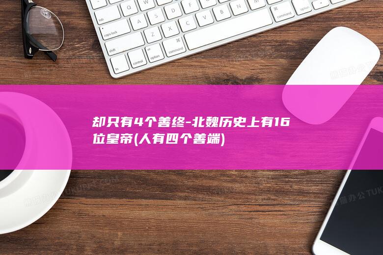 却只有4个善终-北魏历史上有16位皇帝 (人有四个善端)(图1)