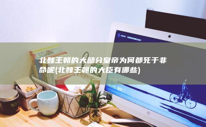 北魏王朝的大部分皇帝为何都死于非命呢 (北魏王朝的大臣有哪些)(图1)