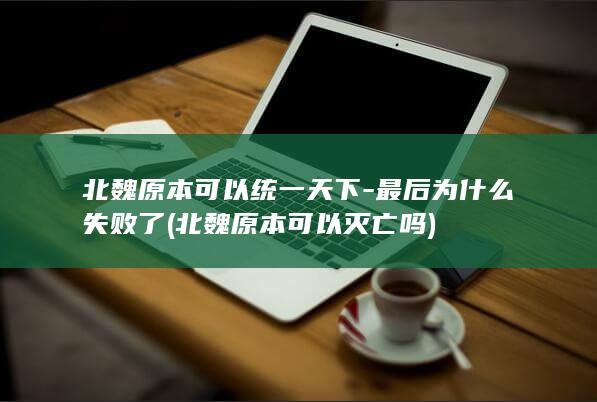 北魏原本可以统一天下-最后为什么失败了 (北魏原本可以灭亡吗)(图1)