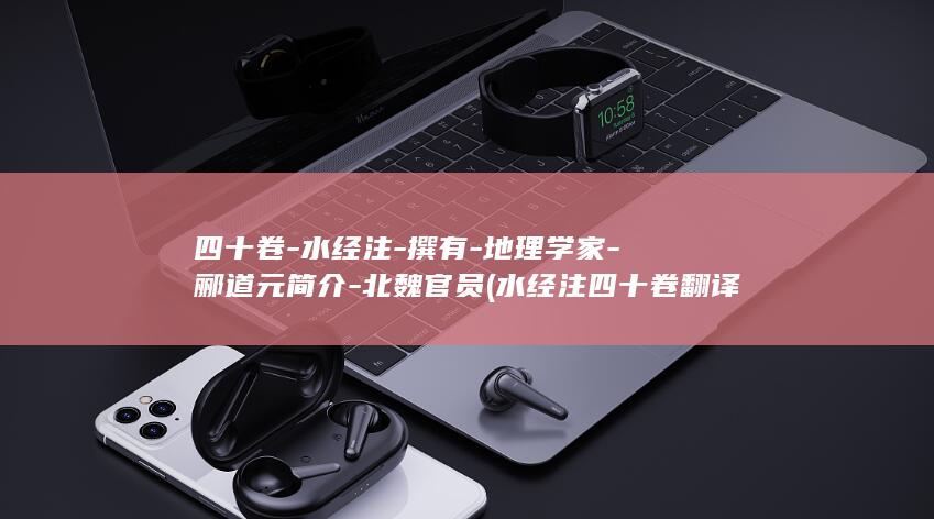 四十卷-水经注-撰有-地理学家-郦道元简介-北魏官员 (水经注四十卷翻译)(图1)