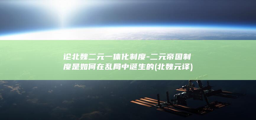 论北魏二元一体化制度-二元帝国制度是如何在乱局中诞生的 (北魏元译)(图1)