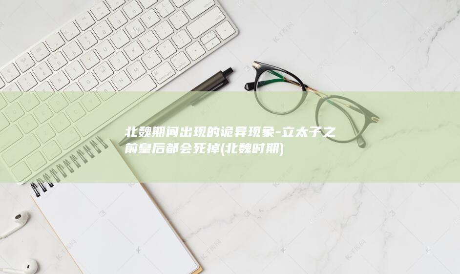 北魏期间出现的诡异现象-立太子之前皇后都会死掉 (北魏时期)(图1)