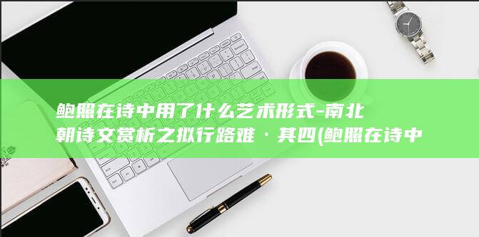 鲍照在诗中用了什么艺术形式-南北朝诗文赏析之拟行路难·其四 (鲍照在诗中用什么表达)(图1)