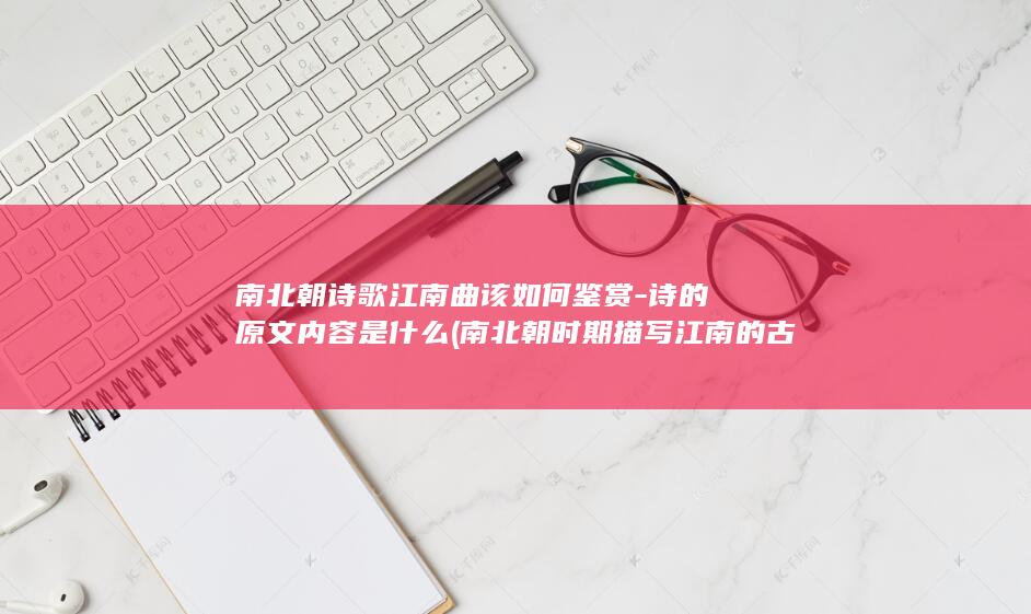 南北朝诗歌江南曲该如何鉴赏-诗的原文内容是什么 (南北朝时期描写江南的古诗)(图1)