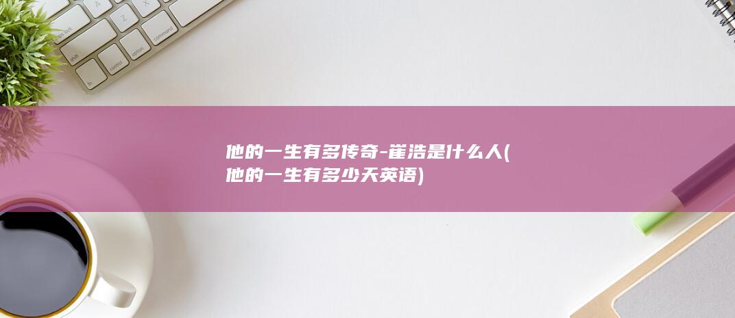 他的一生有多传奇-崔浩是什么人 (他的一生有多少天英语)(图1)