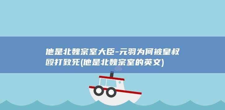 他是北魏宗室大臣-元羽为何被皇叔殴打致死 (他是北魏宗室的英文)(图1)