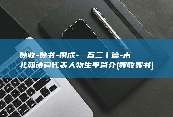 魏收-魏书-撰成-一百三十篇-南北朝诗词代表人物生平简介 (魏收魏书)(图1)