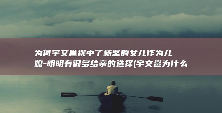 为何宇文邕挑中了杨坚的女儿作为儿媳-明明有很多结亲的选择 (宇文邕为什么)(图1)