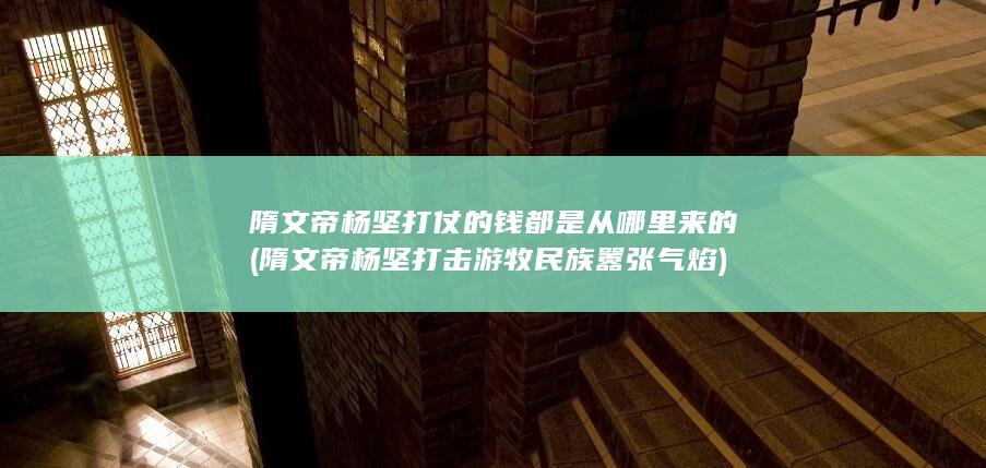 隋文帝杨坚打仗的钱都是从哪里来的 (隋文帝杨坚打击游牧民族嚣张气焰)(图1)