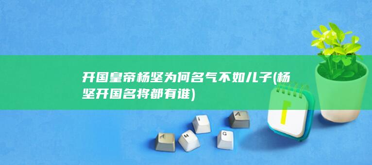 开国皇帝杨坚为何名气不如儿子 (杨坚开国名将都有谁)(图1)