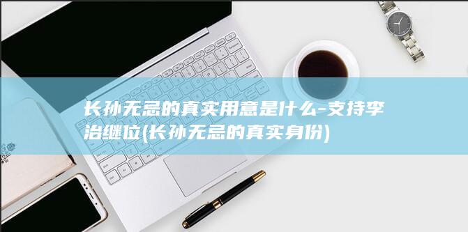 长孙无忌的真实用意是什么-支持李治继位 (长孙无忌的真实身份)(图1)