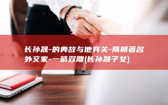 长孙晟-的典故与他有关-隋朝著名外交家-一箭双雕 (长孙晟子女)(图1)