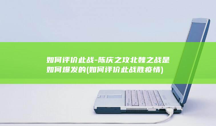 如何评价此战-陈庆之攻北魏之战是如何爆发的 (如何评价此战胜疫情)(图1)