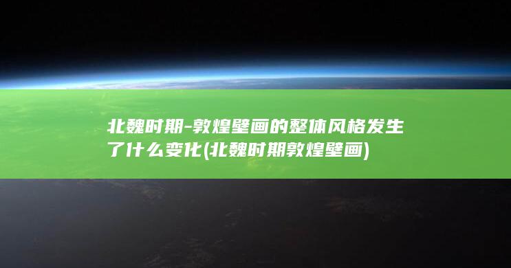 北魏时期-敦煌壁画的整体风格发生了什么变化 (北魏时期敦煌壁画)(图1)