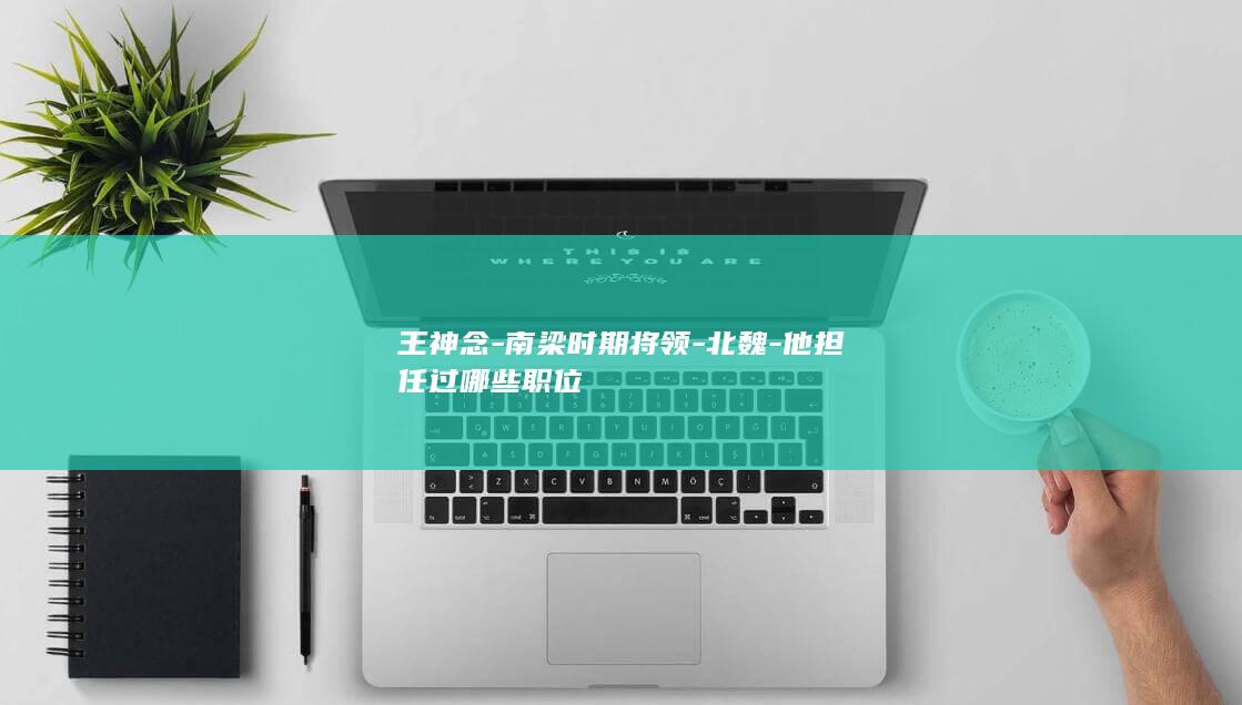 王神念-南梁时期将领-北魏-他担任过哪些职位(图1)